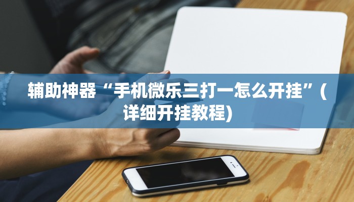 辅助神器“手机微乐三打一怎么开挂”(详细开挂教程)