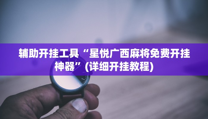 辅助开挂工具“星悦广西麻将免费开挂神器”(详细开挂教程)