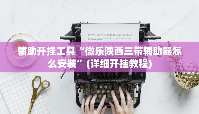 辅助开挂工具“微乐陕西三带辅助器怎么安装”(详细开挂教程)