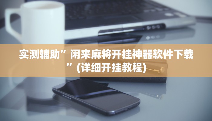 实测辅助”闲来麻将开挂神器软件下载”(详细开挂教程)