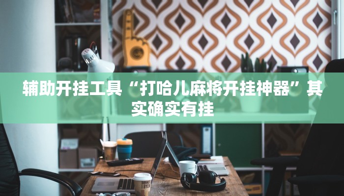 辅助开挂工具“打哈儿麻将开挂神器”其实确实有挂
