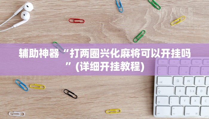 辅助神器“打两圈兴化麻将可以开挂吗”(详细开挂教程)