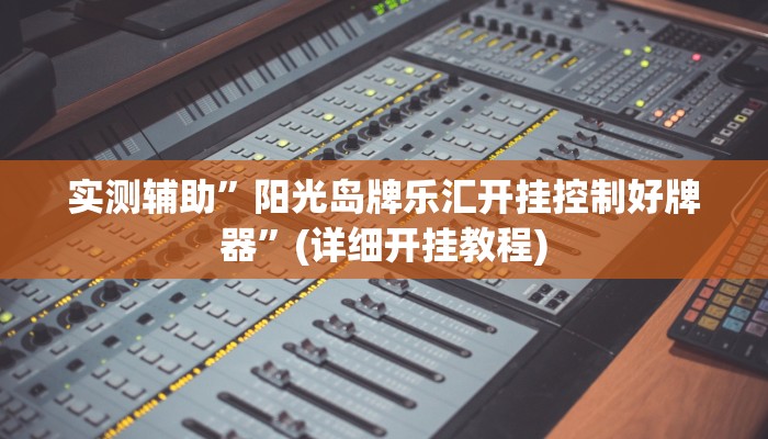 实测辅助”阳光岛牌乐汇开挂控制好牌器”(详细开挂教程)