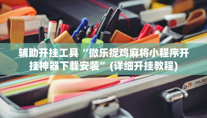 辅助开挂工具“微乐捉鸡麻将小程序开挂神器下载安装”(详细开挂教程)