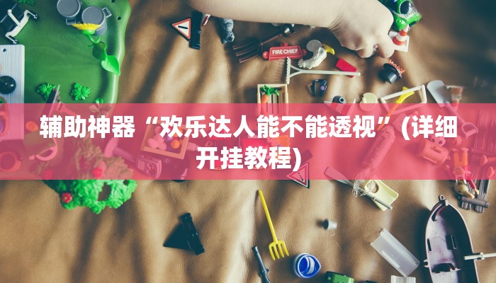 辅助神器“欢乐达人能不能透视”(详细开挂教程)