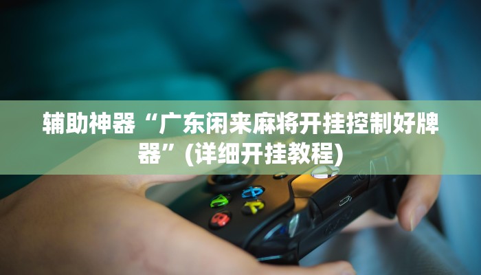 辅助神器“广东闲来麻将开挂控制好牌器”(详细开挂教程)