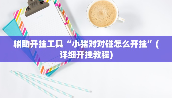 辅助开挂工具“小猪对对碰怎么开挂”(详细开挂教程)
