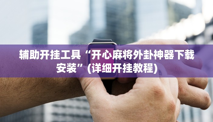 辅助开挂工具“开心麻将外卦神器下载安装”(详细开挂教程)