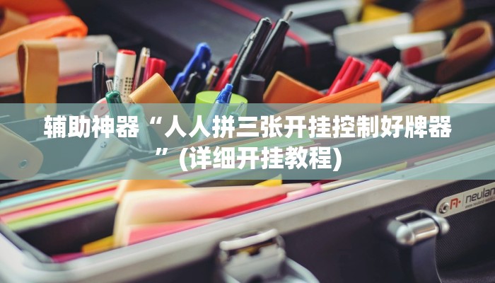 辅助神器“人人拼三张开挂控制好牌器”(详细开挂教程)