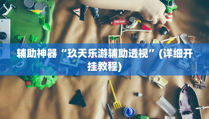 辅助神器“玖天乐游辅助透视”(详细开挂教程)