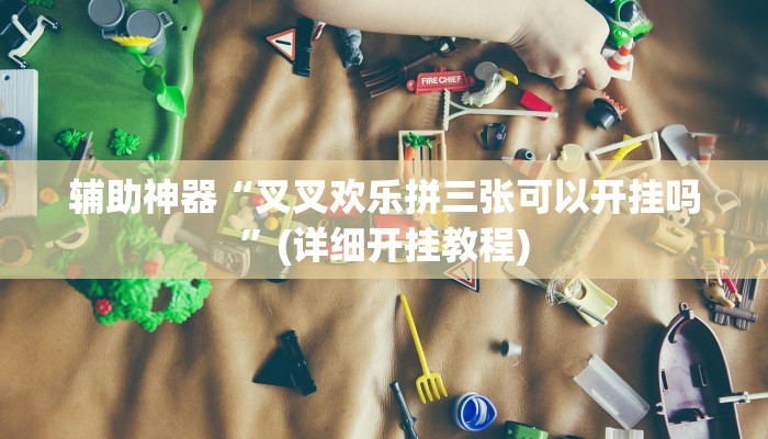 辅助神器“叉叉欢乐拼三张可以开挂吗”(详细开挂教程)