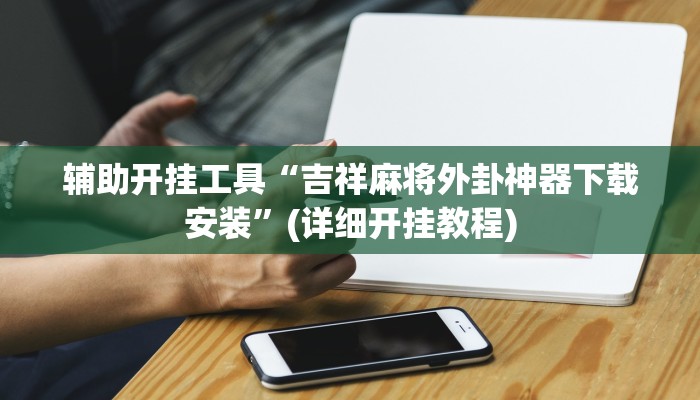 辅助开挂工具“吉祥麻将外卦神器下载安装”(详细开挂教程)