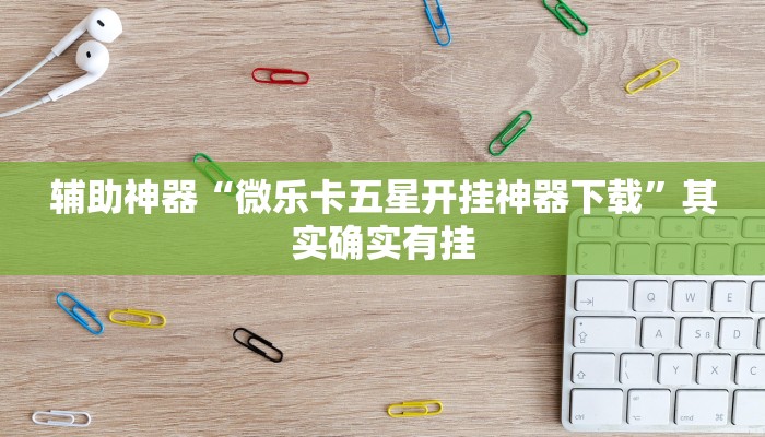 辅助神器“微乐卡五星开挂神器下载”其实确实有挂