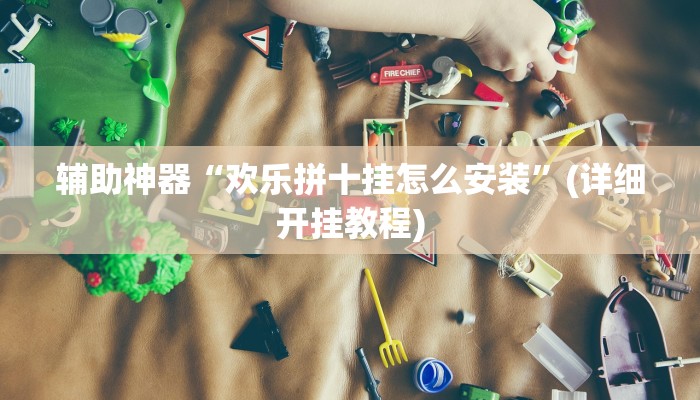 辅助神器“欢乐拼十挂怎么安装”(详细开挂教程)