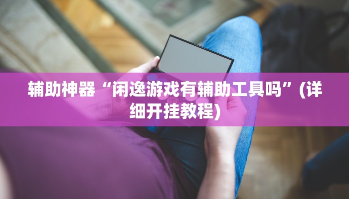 辅助神器“闲逸游戏有辅助工具吗”(详细开挂教程)