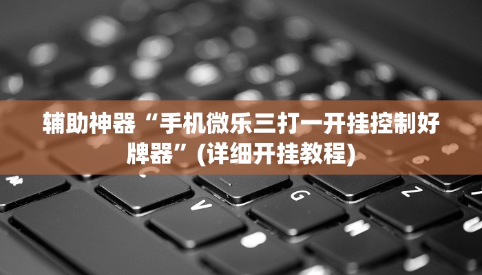 辅助神器“手机微乐三打一开挂控制好牌器”(详细开挂教程)