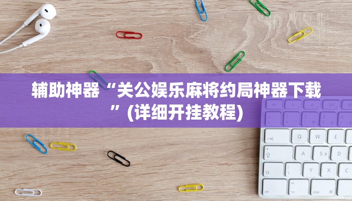 辅助神器“关公娱乐麻将约局神器下载”(详细开挂教程)