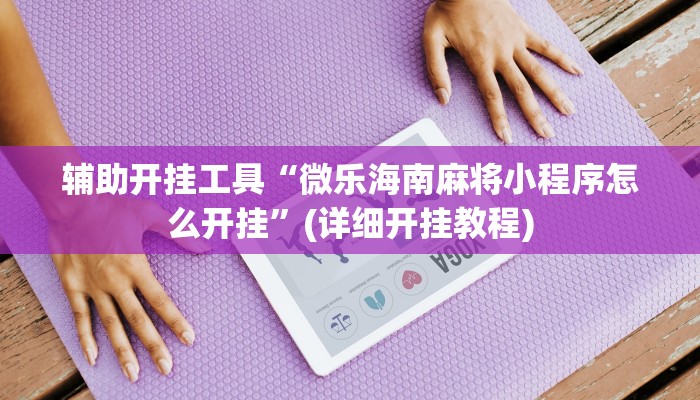 辅助开挂工具“微乐海南麻将小程序怎么开挂”(详细开挂教程)