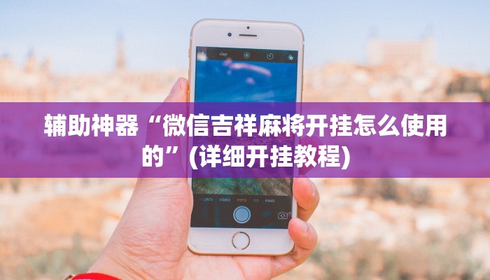 辅助神器“微信吉祥麻将开挂怎么使用的”(详细开挂教程)