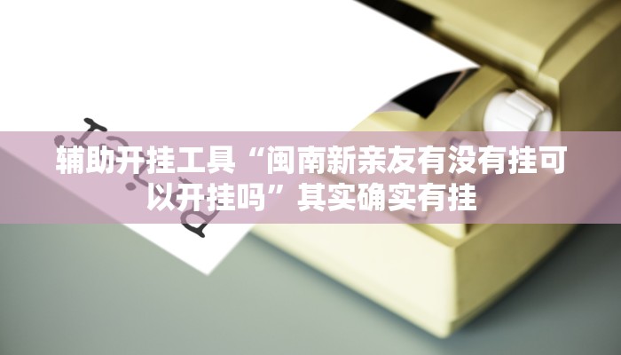辅助开挂工具“闽南新亲友有没有挂可以开挂吗”其实确实有挂