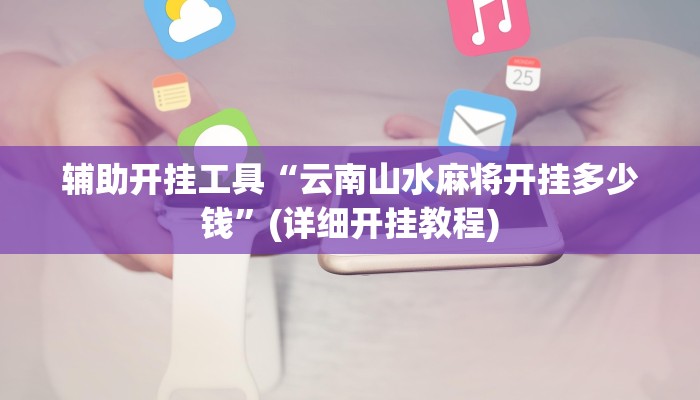 辅助开挂工具“云南山水麻将开挂多少钱”(详细开挂教程)