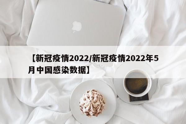 【新冠疫情2022/新冠疫情2022年5月中国感染数据】